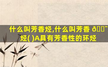 什么叫芳香烃,什么叫芳香 🐯 烃( )A具有芳香性的环烃